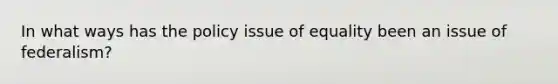 In what ways has the policy issue of equality been an issue of federalism?