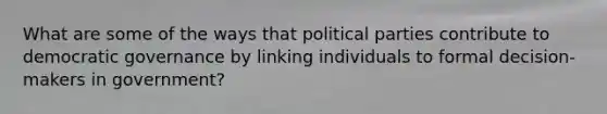 What are some of the ways that political parties contribute to democratic governance by linking individuals to formal decision-makers in government?