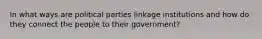 In what ways are political parties linkage institutions and how do they connect the people to their government?