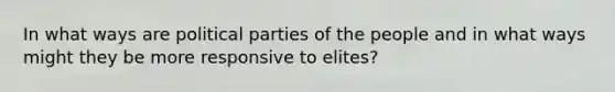 In what ways are political parties of the people and in what ways might they be more responsive to elites?