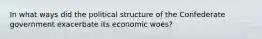 In what ways did the political structure of the Confederate government exacerbate its economic woes?