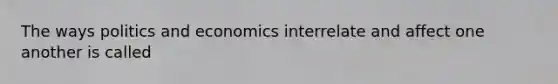 The ways politics and economics interrelate and affect one another is called