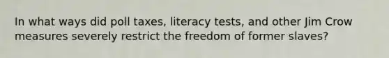 In what ways did poll taxes, literacy tests, and other Jim Crow measures severely restrict the freedom of former slaves?