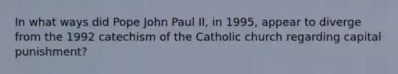 In what ways did Pope John Paul II, in 1995, appear to diverge from the 1992 catechism of the Catholic church regarding capital punishment?