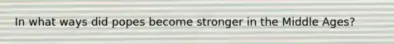 In what ways did popes become stronger in the Middle Ages?