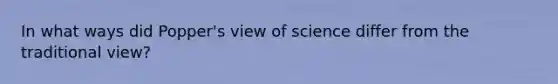 In what ways did Popper's view of science differ from the traditional view?