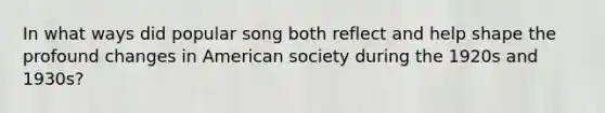 In what ways did popular song both reflect and help shape the profound changes in American society during the 1920s and 1930s?