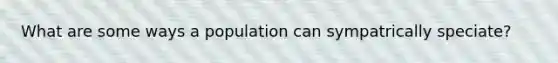 What are some ways a population can sympatrically speciate?