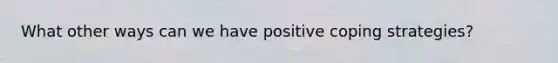 What other ways can we have positive coping strategies?