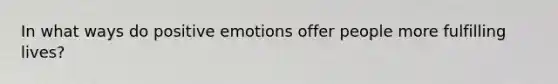 In what ways do positive emotions offer people more fulfilling lives?