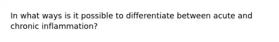 In what ways is it possible to differentiate between acute and chronic inflammation?