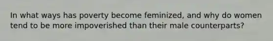 In what ways has poverty become feminized, and why do women tend to be more impoverished than their male counterparts?