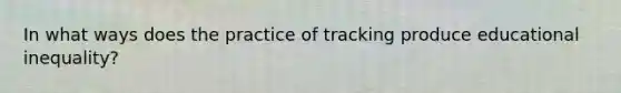 In what ways does the practice of tracking produce educational inequality?