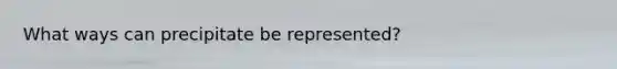 What ways can precipitate be represented?