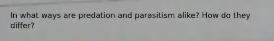 In what ways are predation and parasitism alike? How do they differ?