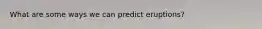 What are some ways we can predict eruptions?