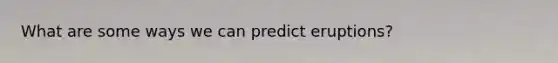 What are some ways we can predict eruptions?