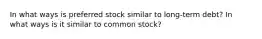 In what ways is preferred stock similar to long-term debt? In what ways is it similar to common stock?