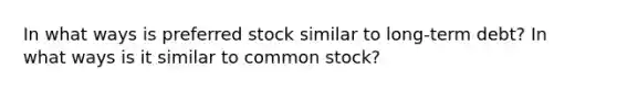 In what ways is preferred stock similar to long-term debt? In what ways is it similar to common stock?