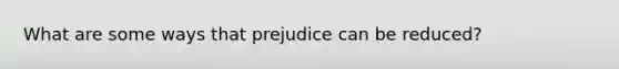 What are some ways that prejudice can be reduced?