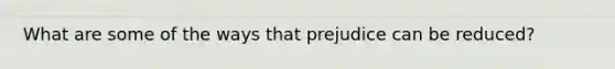 What are some of the ways that prejudice can be reduced?