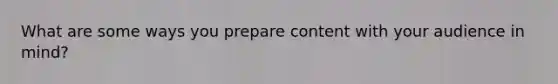 What are some ways you prepare content with your audience in mind?