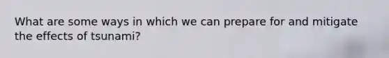 What are some ways in which we can prepare for and mitigate the effects of tsunami?