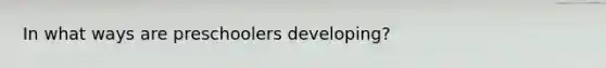 In what ways are preschoolers developing?