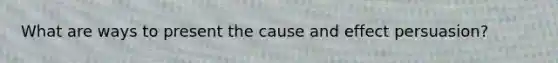 What are ways to present the cause and effect persuasion?