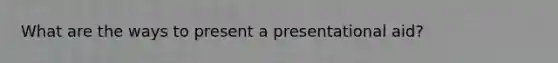 What are the ways to present a presentational aid?