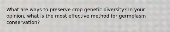 What are ways to preserve crop genetic diversity? In your opinion, what is the most effective method for germplasm conservation?