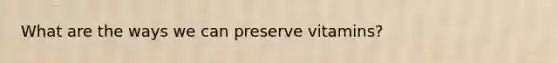 What are the ways we can preserve vitamins?
