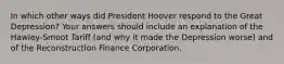 In which other ways did President Hoover respond to the Great Depression? Your answers should include an explanation of the Hawley-Smoot Tariff (and why it made the Depression worse) and of the Reconstruction Finance Corporation.