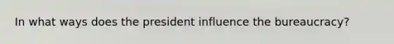 In what ways does the president influence the bureaucracy?