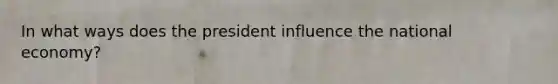 In what ways does the president influence the national economy?