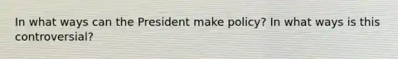 In what ways can the President make policy? In what ways is this controversial?