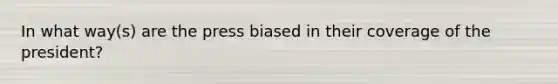 In what way(s) are the press biased in their coverage of the president?
