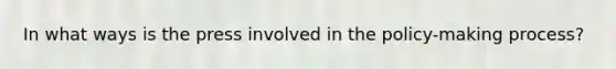 In what ways is the press involved in the policy-making process?