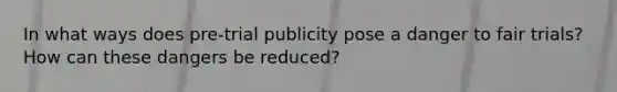 In what ways does pre-trial publicity pose a danger to fair trials? How can these dangers be reduced?