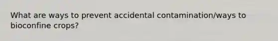 What are ways to prevent accidental contamination/ways to bioconfine crops?