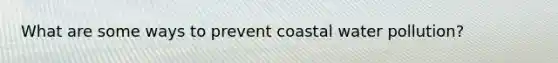 What are some ways to prevent coastal water pollution?