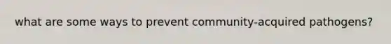 what are some ways to prevent community-acquired pathogens?