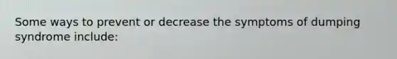 Some ways to prevent or decrease the symptoms of dumping syndrome include: