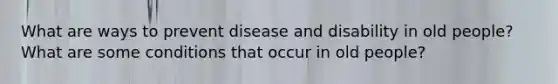 What are ways to prevent disease and disability in old people? What are some conditions that occur in old people?