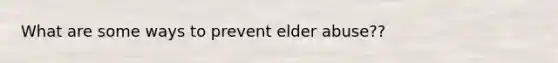 What are some ways to prevent elder abuse??