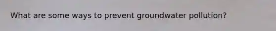 What are some ways to prevent groundwater pollution?