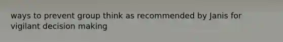 ways to prevent group think as recommended by Janis for vigilant decision making