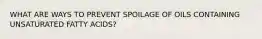 WHAT ARE WAYS TO PREVENT SPOILAGE OF OILS CONTAINING UNSATURATED FATTY ACIDS?