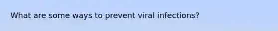 What are some ways to prevent viral infections?