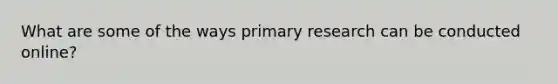 What are some of the ways primary research can be conducted online?